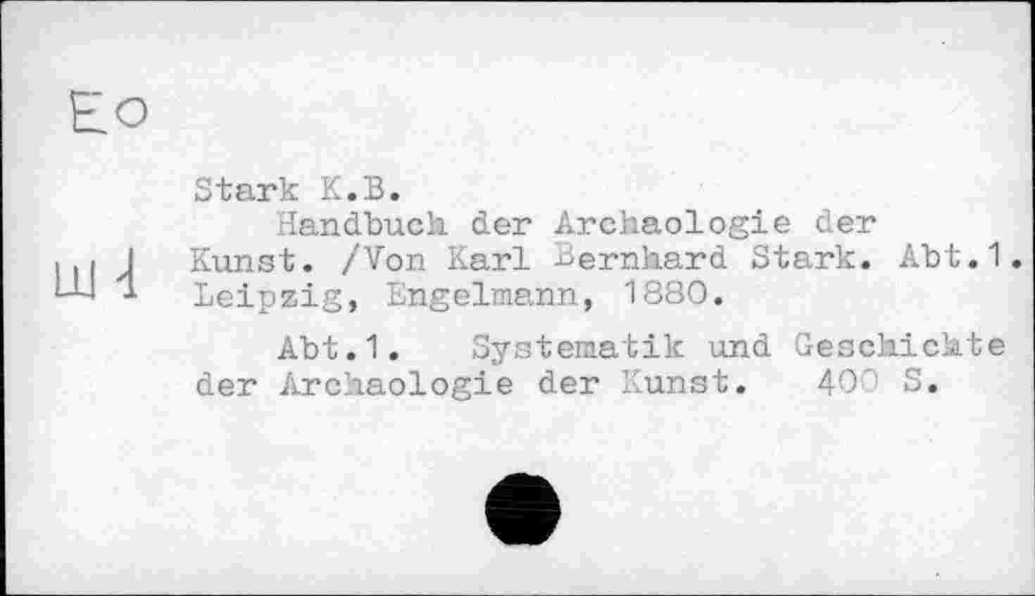 ﻿Stark К.В.
Handbuch der Archäologie der
Kunst. /Von Karl Bernhard Stark. Abt.1.
Leipzig, Engelmann, 1880.
Abt.1. Systematik und Geschichte der Archäologie der Kunst. 400 S.